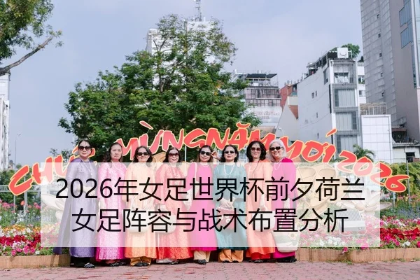 2026年女足世界杯前夕荷兰女足阵容与战术布置分析