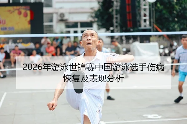 2026年游泳世锦赛中国游泳选手伤病恢复及表现分析