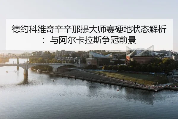 德约科维奇辛辛那提大师赛硬地状态解析：与阿尔卡拉斯争冠前景