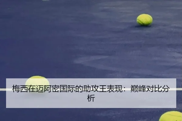 梅西在迈阿密国际的助攻王表现：巅峰对比分析