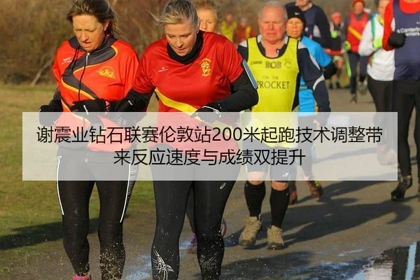 谢震业钻石联赛伦敦站200米起跑技术调整带来反应速度与成绩双提升