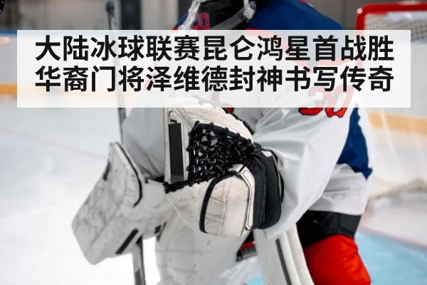 大陆冰球联赛昆仑鸿星首战胜华裔门将泽维德封神书写传奇
