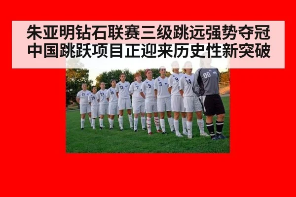 朱亚明钻石联赛三级跳远强势夺冠 中国跳跃项目正迎来历史性新突破