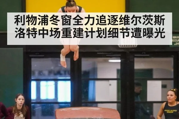 利物浦冬窗全力追逐维尔茨斯洛特中场重建计划细节遭曝光